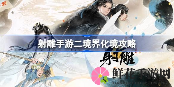 射雕手游化境突破攻略：轻松跨越瓶颈，开启巅峰之旅