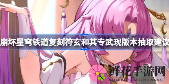 崩坏星穹铁道符玄复刻攻略：五星角色与专属武器抽取指南，助你打造完美阵容