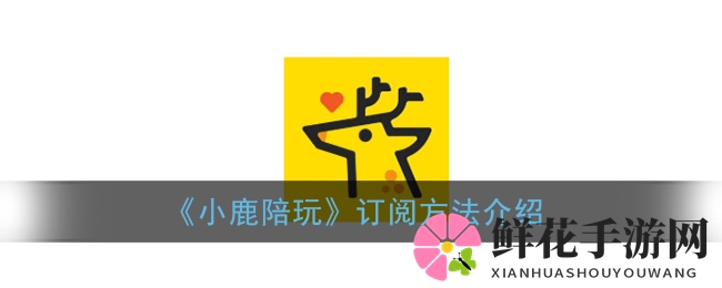 小鹿陪玩APP轻松订阅主播攻略：一键关注，精彩直播不错过