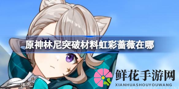 原神攻略：轻松获取五星林尼突破必备虹彩蔷薇，高效采集地点全解析