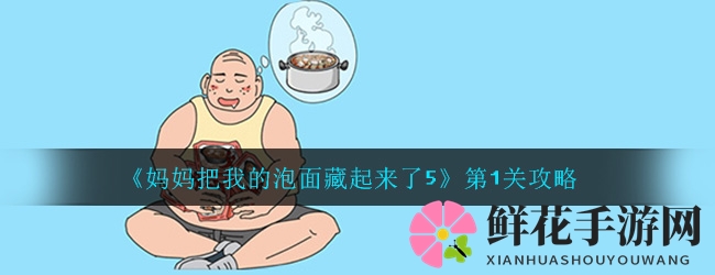 《妈妈把我的泡面藏起来了5》第1关攻略揭秘：趣味益智，挑战你的智慧！