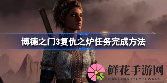 博德之门3复仇之炉攻略：深度解析任务全流程，助你轻松闯关
