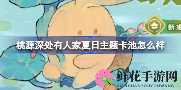 夏日探险：桃源深处奇幻卡池揭秘，新版本剑侠渔童奇幻故事即将开启