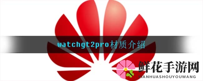 华为Watch GT 2 Pro材质揭秘：蓝宝石、钛金属与陶瓷的科技美学