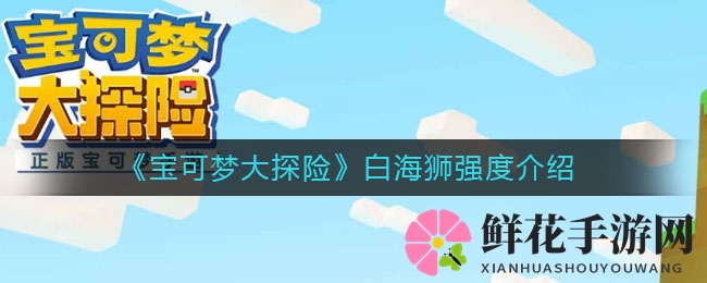 宝可梦探险新篇章：白海狮实力大揭秘，策略搭配谁主沉浮
