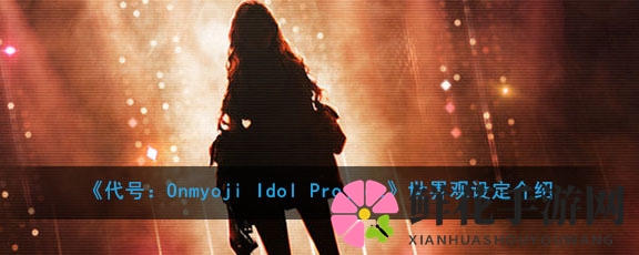《代号：Onmyoji Idol Project》世界观设定介绍