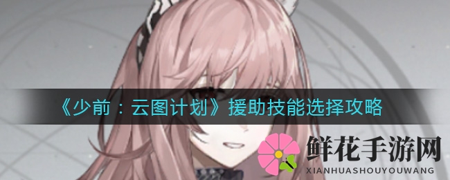 《少前：云图计划》援助技能选择攻略