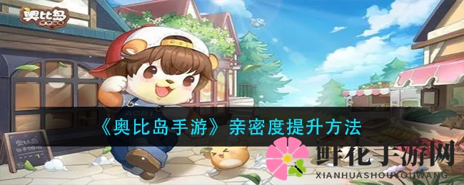 《奥比岛手游》亲密度提升攻略：轻松解锁神秘关系，好友互动乐趣多