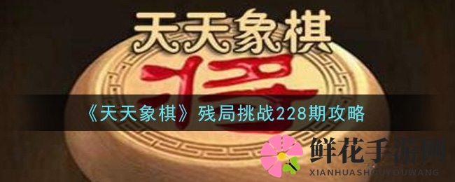 天天象棋228期残局攻略：红方制胜，6步绝杀揭秘