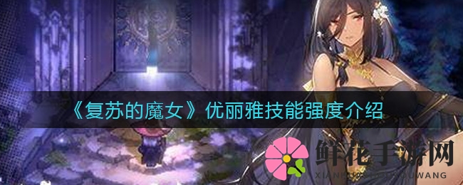 《复苏的魔女》优丽雅技能强度介绍