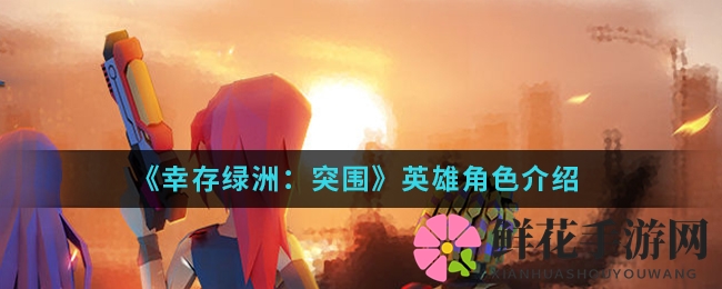 《幸存绿洲：突围》英雄角色介绍