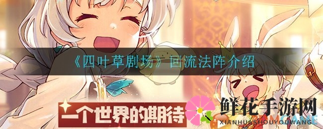 《四叶草剧场》神器揭秘：回流法阵助力回合制战斗，提升团队战斗力