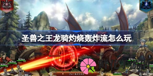 《圣兽之王》龙骑灼烧轰炸流攻略：新手必备，轻松驾驭龙骑，领略战场强大威力