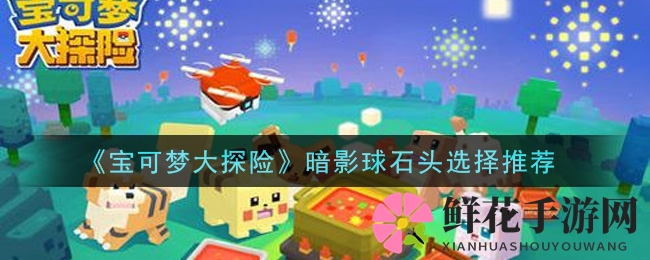 《宝可梦大探险》暗影球攻略：提升技能释放，揭秘石头搭配